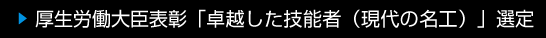 厚生労働大臣表彰「卓越した技能者（現代の名工）」選定